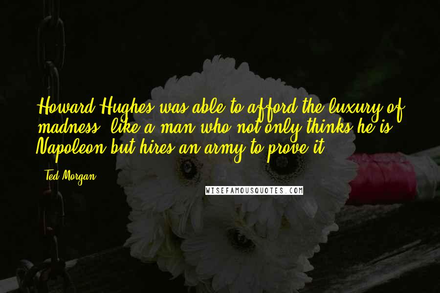 Ted Morgan Quotes: Howard Hughes was able to afford the luxury of madness, like a man who not only thinks he is Napoleon but hires an army to prove it.