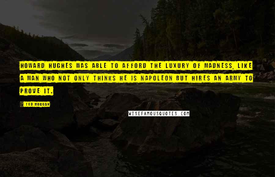 Ted Morgan Quotes: Howard Hughes was able to afford the luxury of madness, like a man who not only thinks he is Napoleon but hires an army to prove it.