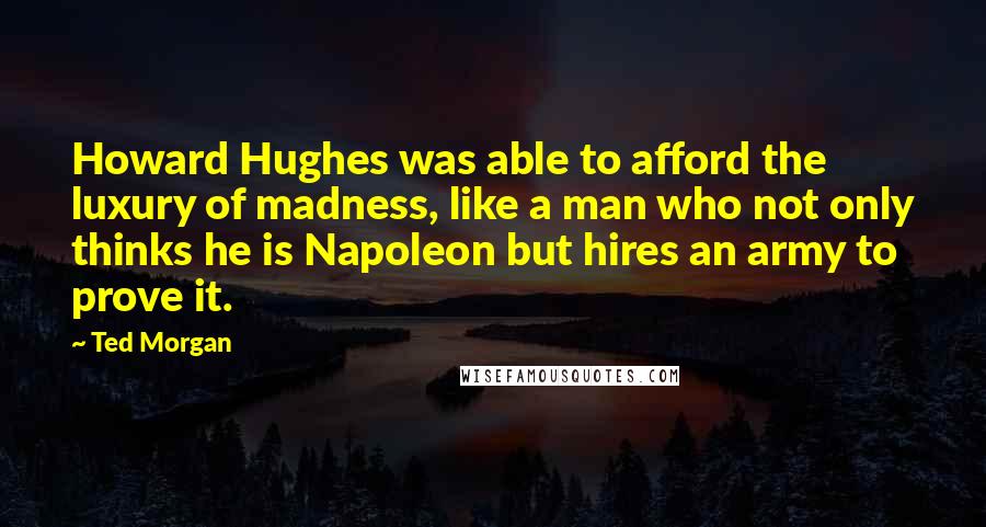 Ted Morgan Quotes: Howard Hughes was able to afford the luxury of madness, like a man who not only thinks he is Napoleon but hires an army to prove it.