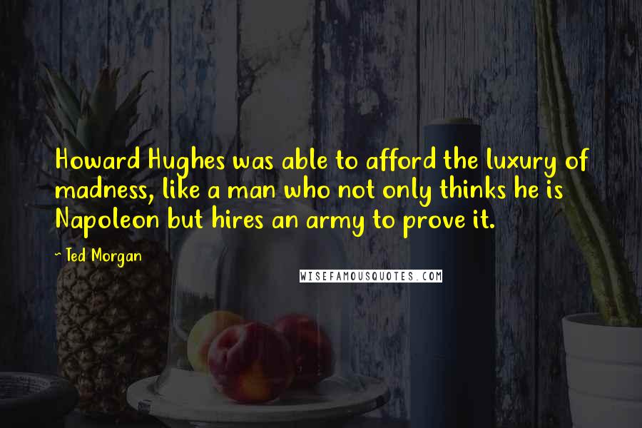 Ted Morgan Quotes: Howard Hughes was able to afford the luxury of madness, like a man who not only thinks he is Napoleon but hires an army to prove it.