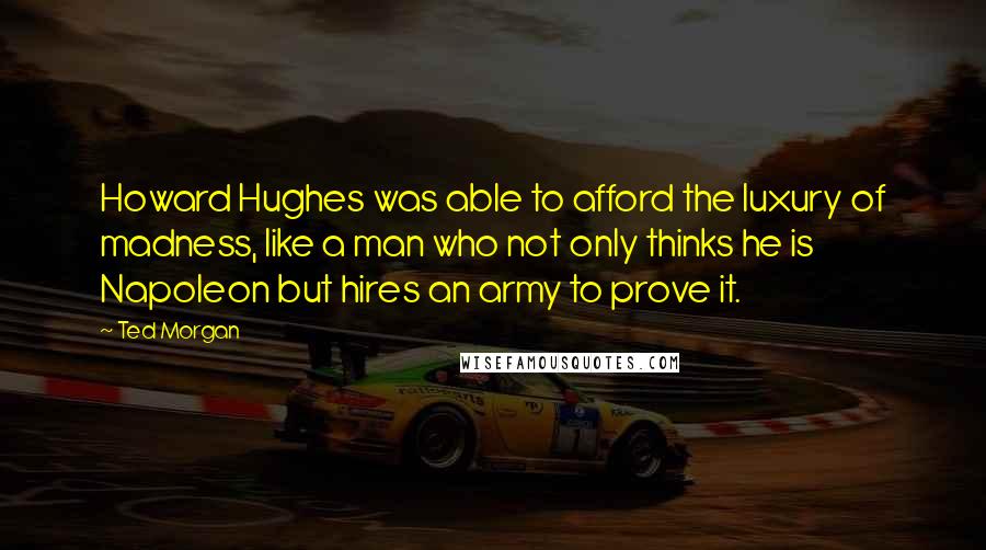 Ted Morgan Quotes: Howard Hughes was able to afford the luxury of madness, like a man who not only thinks he is Napoleon but hires an army to prove it.