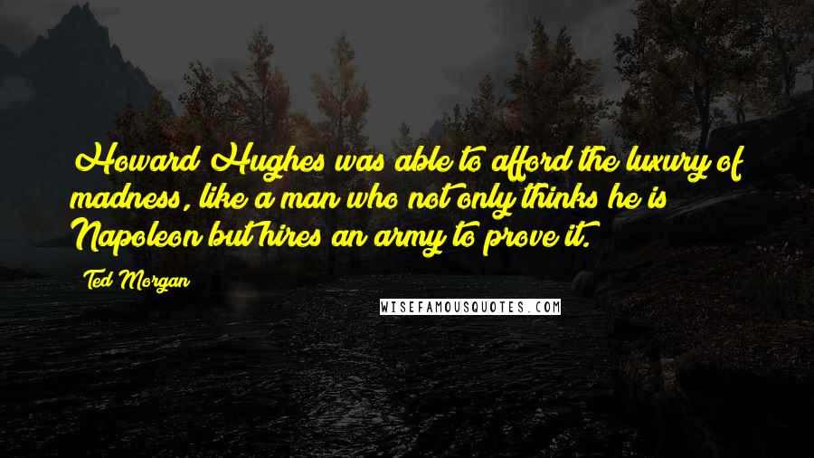 Ted Morgan Quotes: Howard Hughes was able to afford the luxury of madness, like a man who not only thinks he is Napoleon but hires an army to prove it.