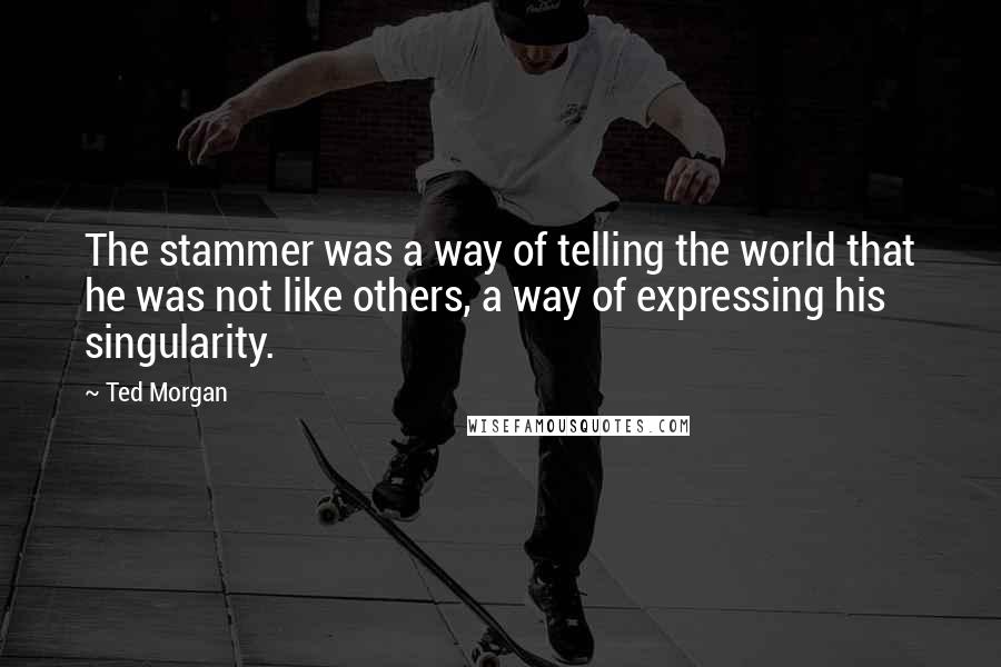 Ted Morgan Quotes: The stammer was a way of telling the world that he was not like others, a way of expressing his singularity.