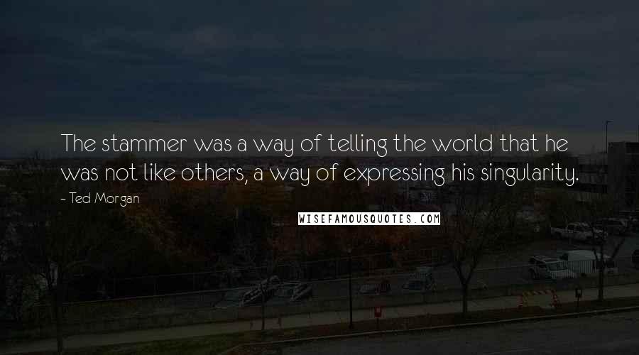 Ted Morgan Quotes: The stammer was a way of telling the world that he was not like others, a way of expressing his singularity.