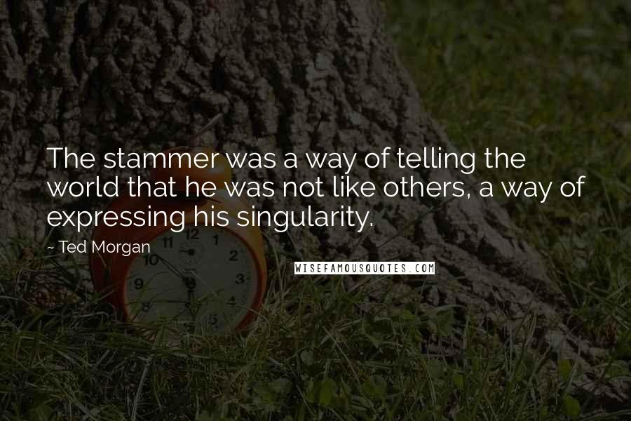 Ted Morgan Quotes: The stammer was a way of telling the world that he was not like others, a way of expressing his singularity.