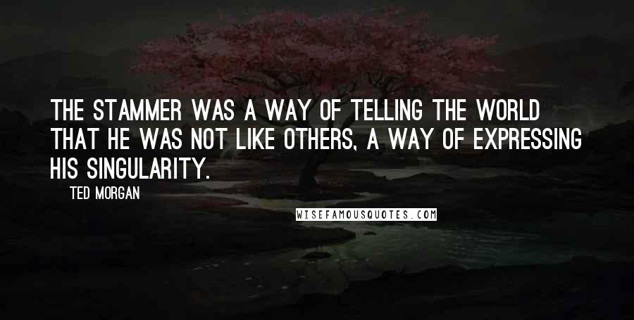 Ted Morgan Quotes: The stammer was a way of telling the world that he was not like others, a way of expressing his singularity.