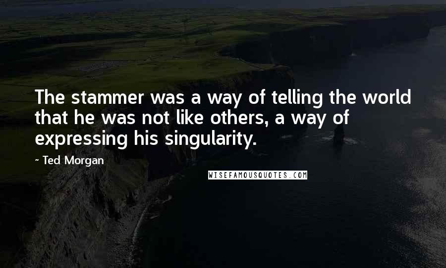 Ted Morgan Quotes: The stammer was a way of telling the world that he was not like others, a way of expressing his singularity.