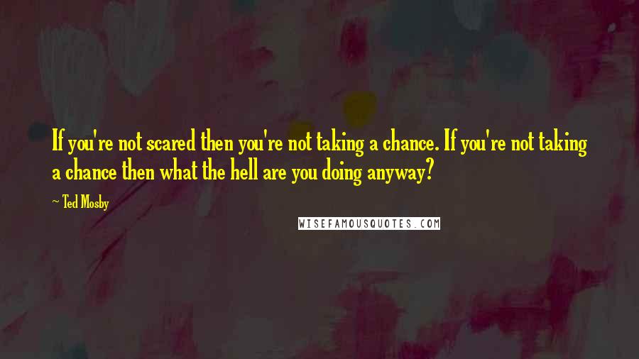 Ted Mosby Quotes: If you're not scared then you're not taking a chance. If you're not taking a chance then what the hell are you doing anyway?
