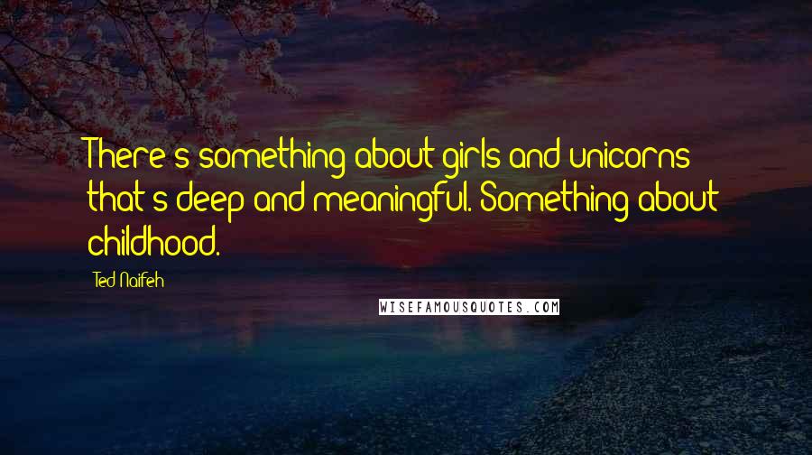 Ted Naifeh Quotes: There's something about girls and unicorns that's deep and meaningful. Something about childhood.