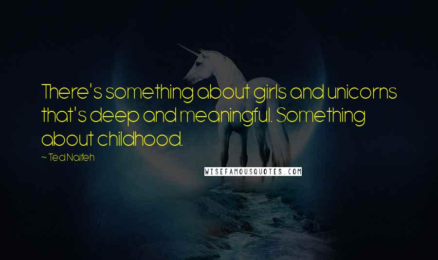 Ted Naifeh Quotes: There's something about girls and unicorns that's deep and meaningful. Something about childhood.