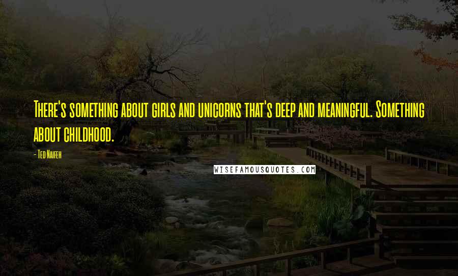 Ted Naifeh Quotes: There's something about girls and unicorns that's deep and meaningful. Something about childhood.