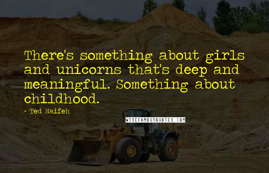 Ted Naifeh Quotes: There's something about girls and unicorns that's deep and meaningful. Something about childhood.
