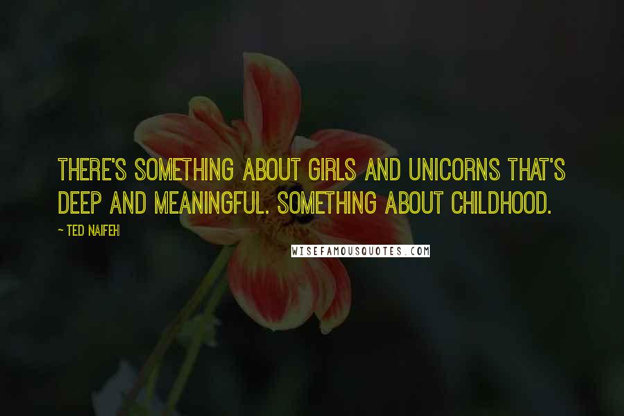 Ted Naifeh Quotes: There's something about girls and unicorns that's deep and meaningful. Something about childhood.