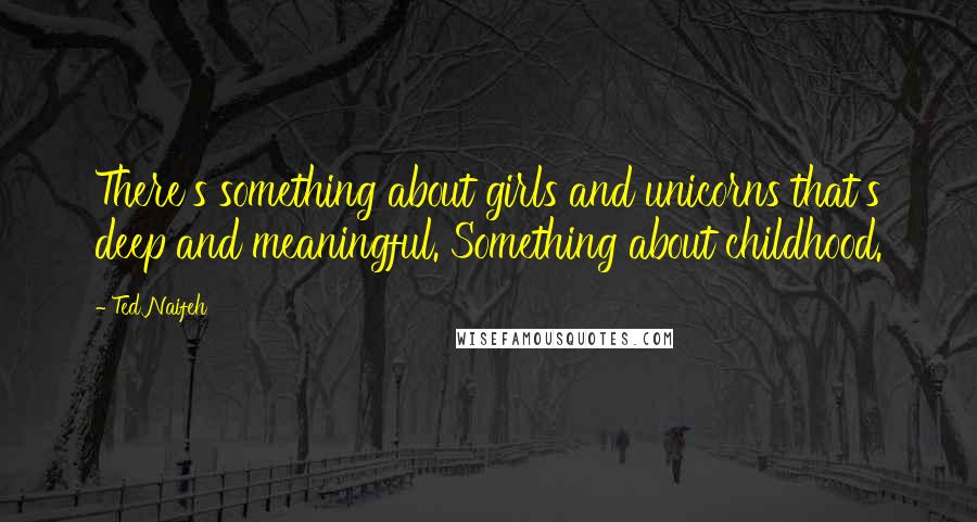 Ted Naifeh Quotes: There's something about girls and unicorns that's deep and meaningful. Something about childhood.