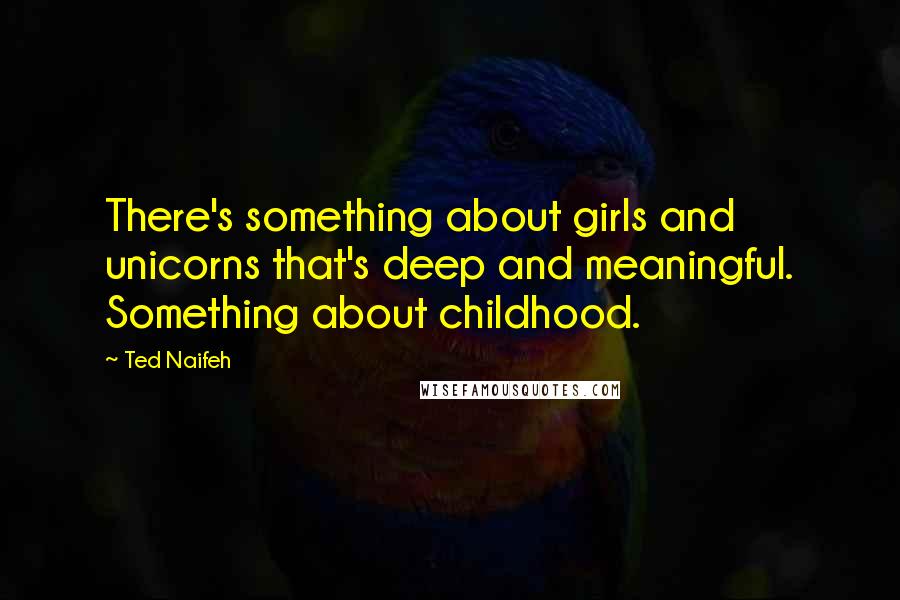 Ted Naifeh Quotes: There's something about girls and unicorns that's deep and meaningful. Something about childhood.