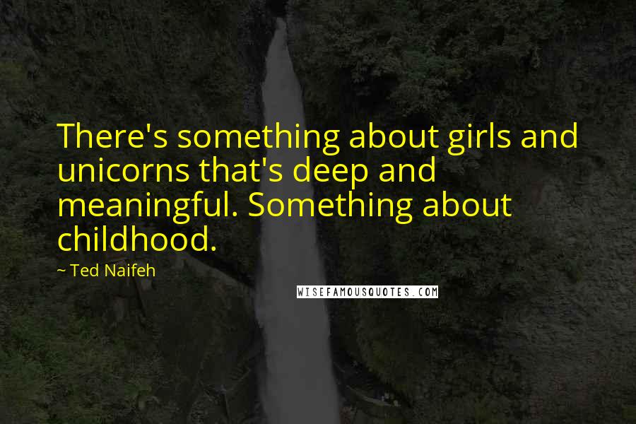 Ted Naifeh Quotes: There's something about girls and unicorns that's deep and meaningful. Something about childhood.