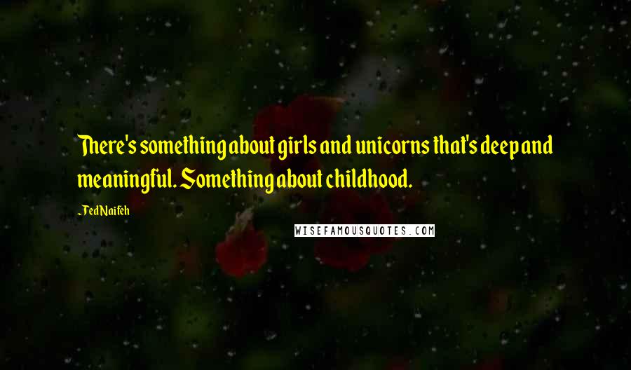 Ted Naifeh Quotes: There's something about girls and unicorns that's deep and meaningful. Something about childhood.