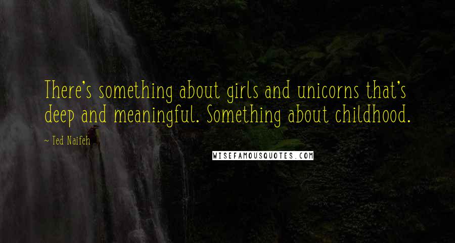 Ted Naifeh Quotes: There's something about girls and unicorns that's deep and meaningful. Something about childhood.