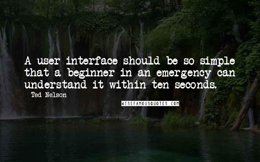 Ted Nelson Quotes: A user interface should be so simple that a beginner in an emergency can understand it within ten seconds.