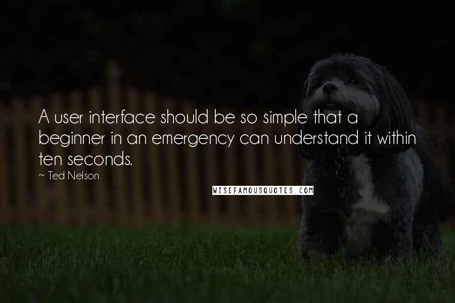 Ted Nelson Quotes: A user interface should be so simple that a beginner in an emergency can understand it within ten seconds.