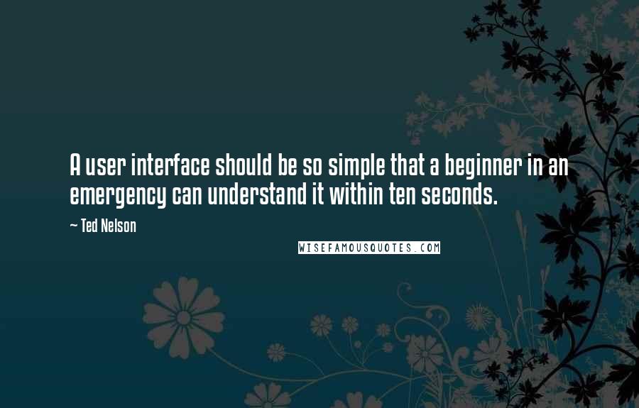 Ted Nelson Quotes: A user interface should be so simple that a beginner in an emergency can understand it within ten seconds.