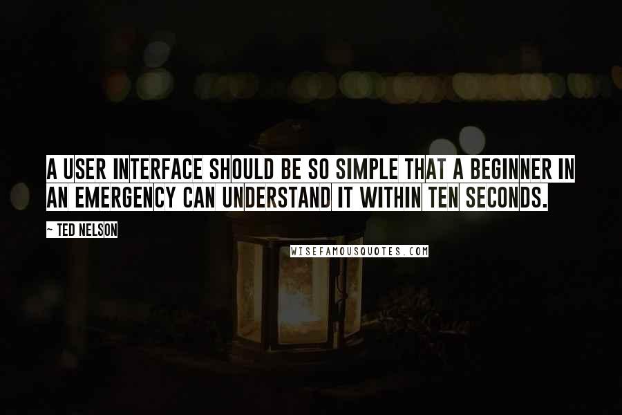 Ted Nelson Quotes: A user interface should be so simple that a beginner in an emergency can understand it within ten seconds.