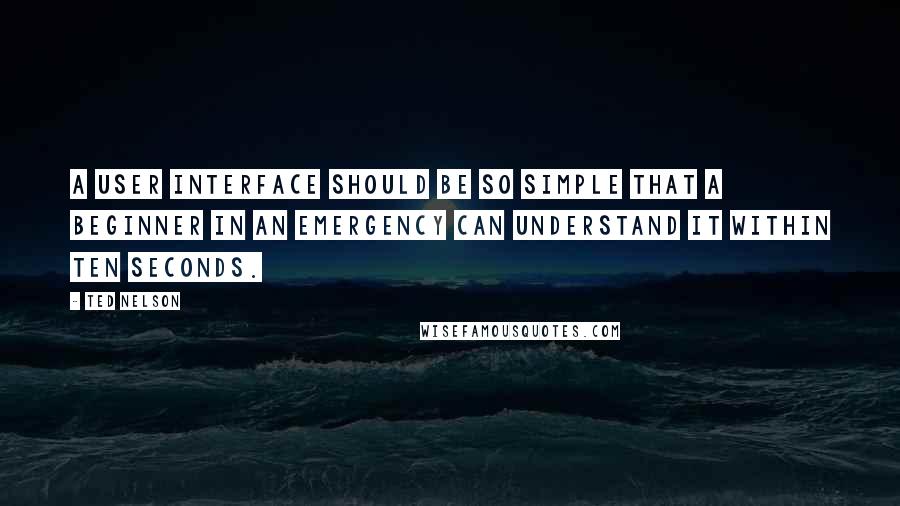 Ted Nelson Quotes: A user interface should be so simple that a beginner in an emergency can understand it within ten seconds.