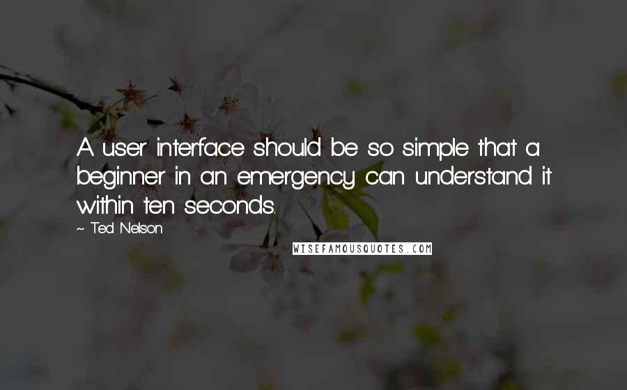 Ted Nelson Quotes: A user interface should be so simple that a beginner in an emergency can understand it within ten seconds.