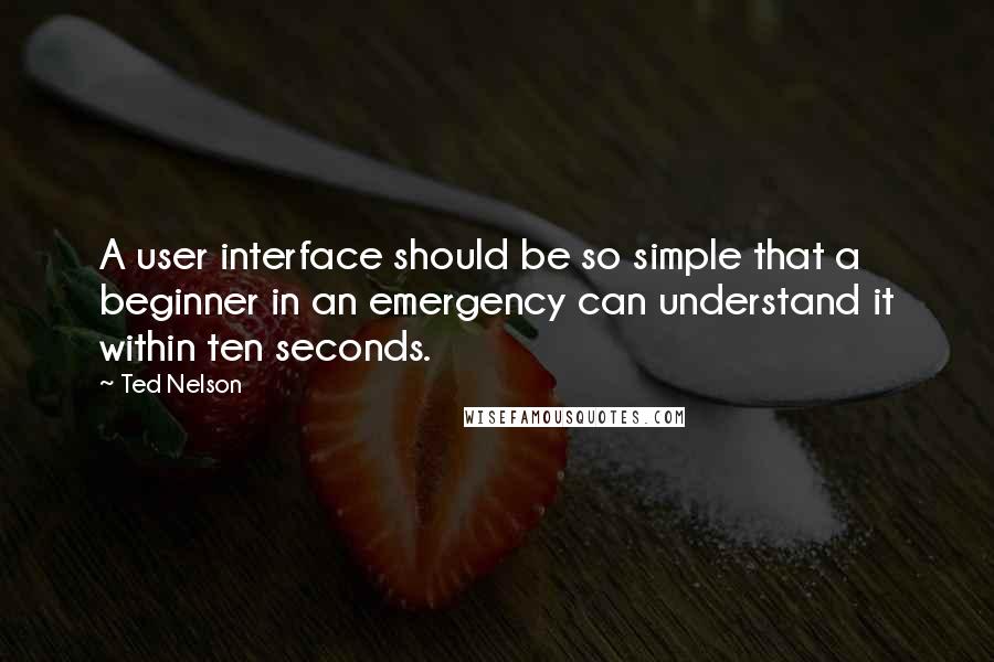 Ted Nelson Quotes: A user interface should be so simple that a beginner in an emergency can understand it within ten seconds.