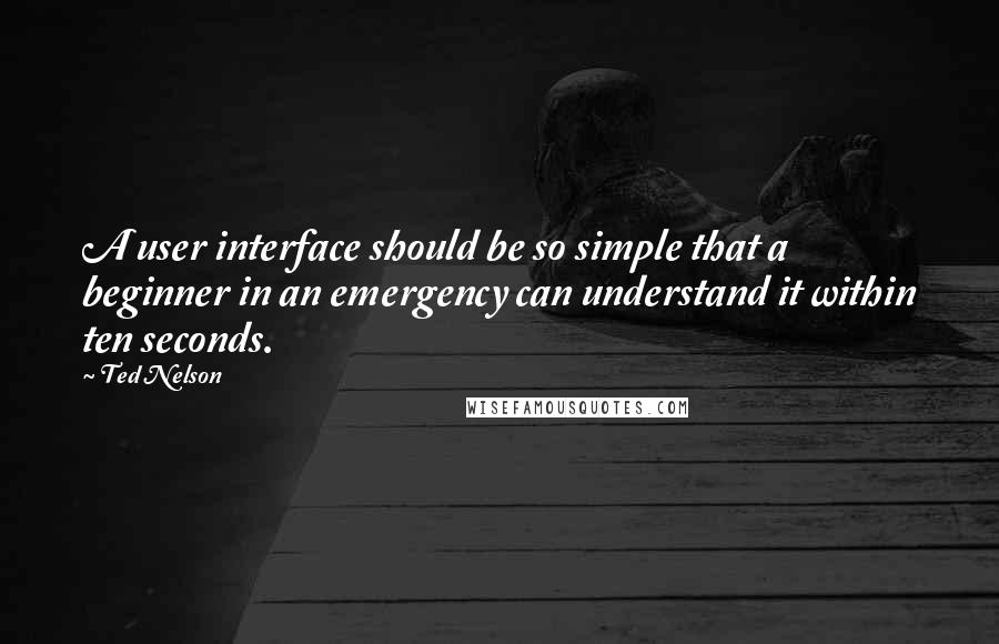 Ted Nelson Quotes: A user interface should be so simple that a beginner in an emergency can understand it within ten seconds.