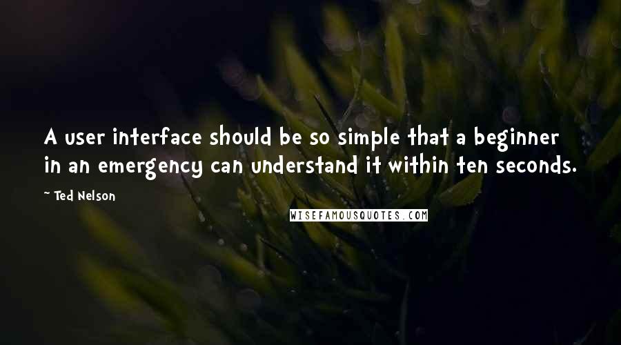 Ted Nelson Quotes: A user interface should be so simple that a beginner in an emergency can understand it within ten seconds.