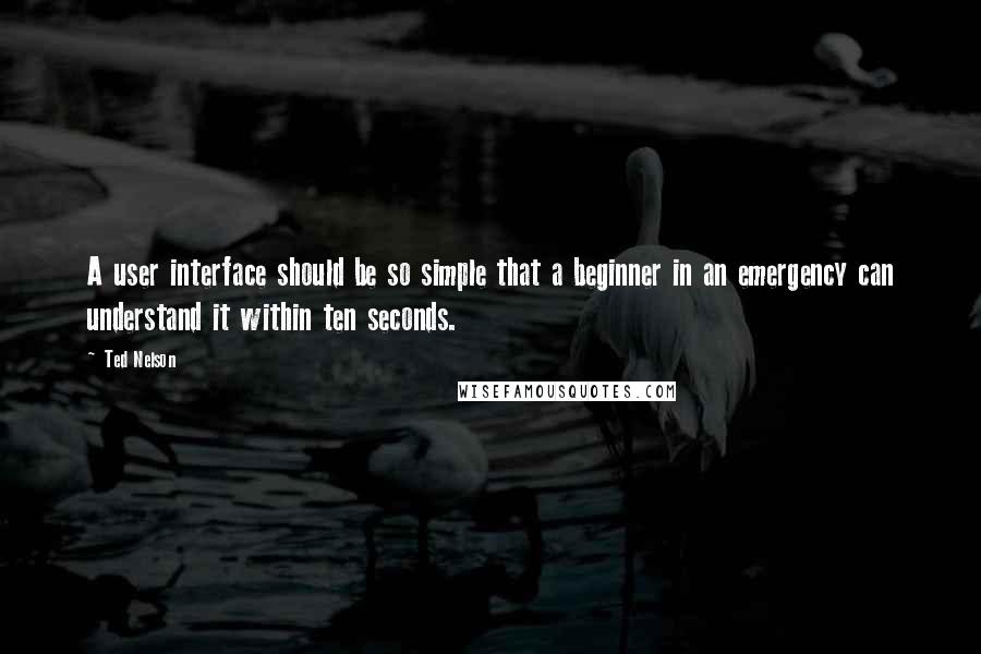 Ted Nelson Quotes: A user interface should be so simple that a beginner in an emergency can understand it within ten seconds.