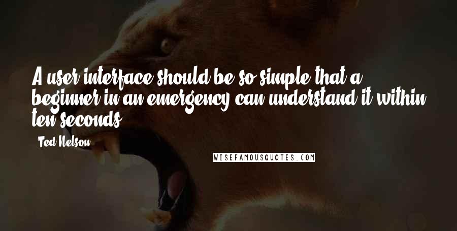 Ted Nelson Quotes: A user interface should be so simple that a beginner in an emergency can understand it within ten seconds.