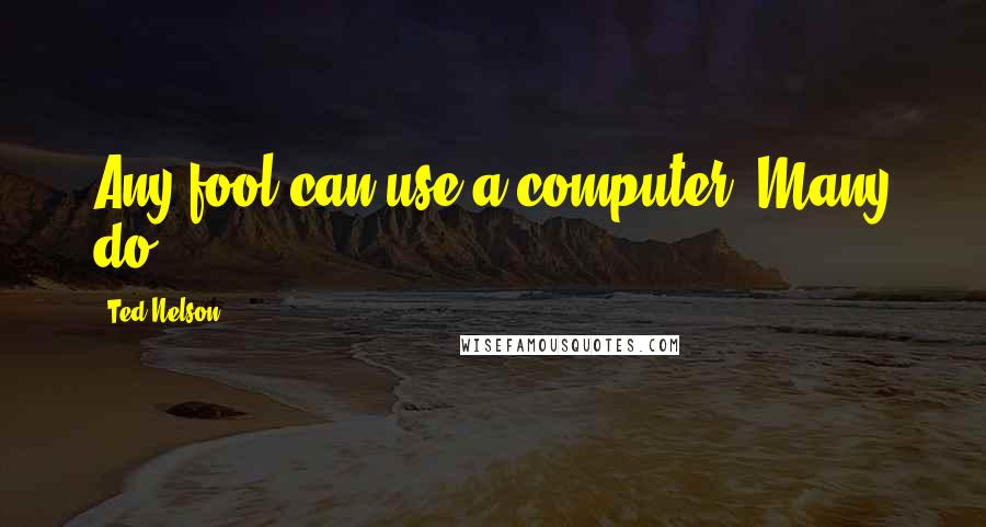Ted Nelson Quotes: Any fool can use a computer. Many do.
