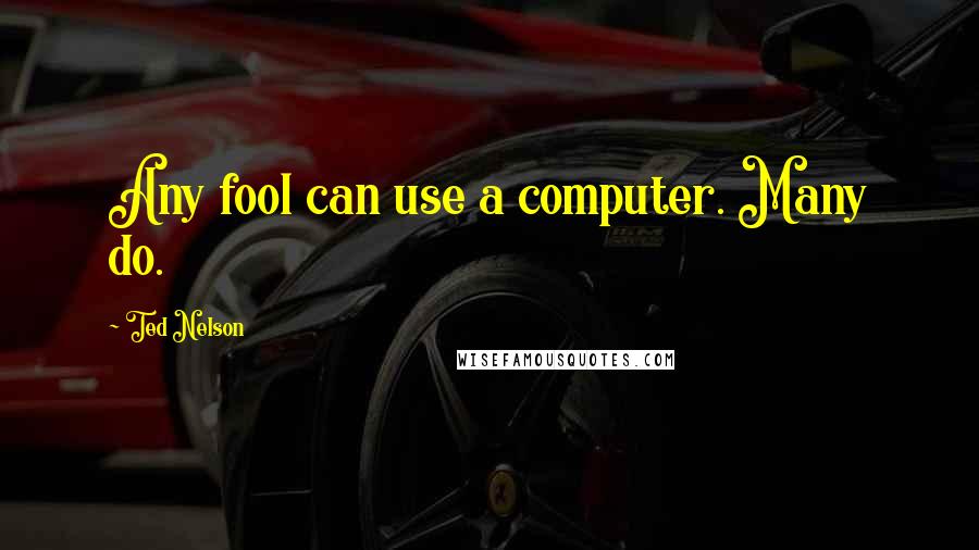 Ted Nelson Quotes: Any fool can use a computer. Many do.