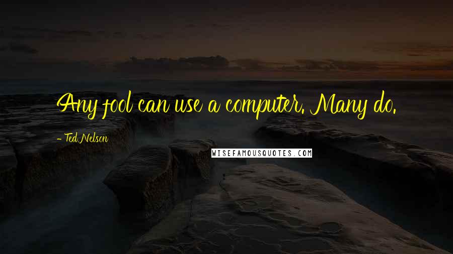 Ted Nelson Quotes: Any fool can use a computer. Many do.