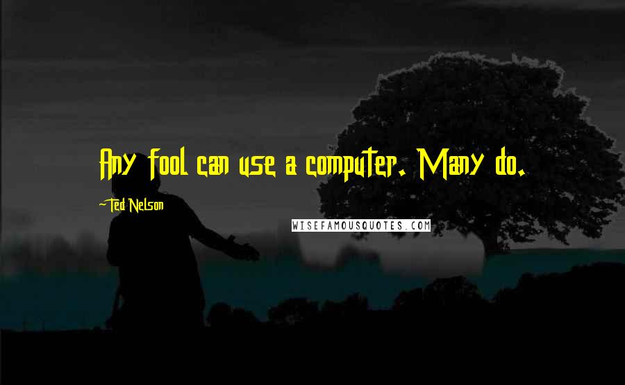 Ted Nelson Quotes: Any fool can use a computer. Many do.