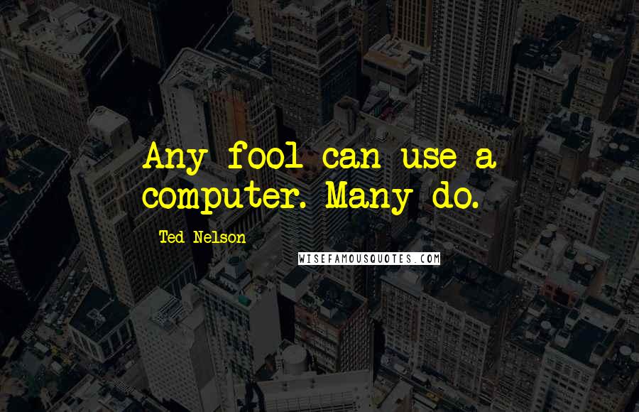 Ted Nelson Quotes: Any fool can use a computer. Many do.