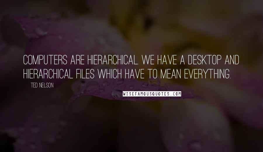 Ted Nelson Quotes: Computers are hierarchical. We have a desktop and hierarchical files which have to mean everything.