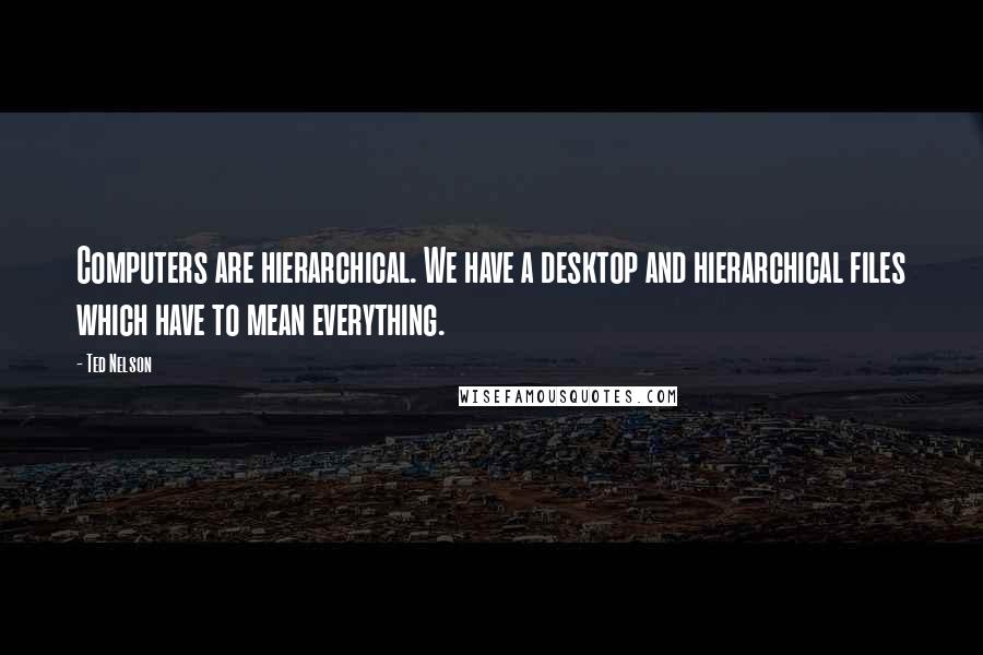 Ted Nelson Quotes: Computers are hierarchical. We have a desktop and hierarchical files which have to mean everything.