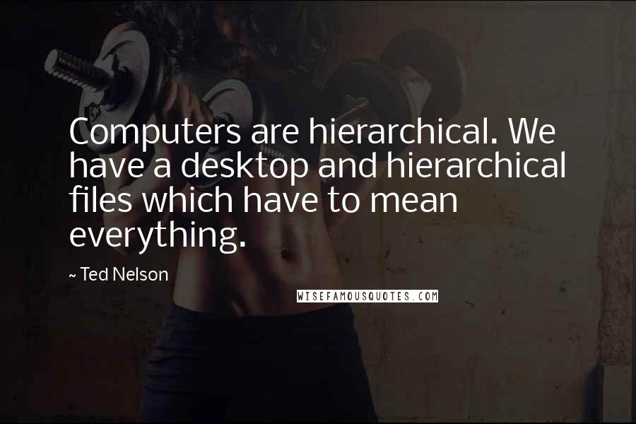 Ted Nelson Quotes: Computers are hierarchical. We have a desktop and hierarchical files which have to mean everything.