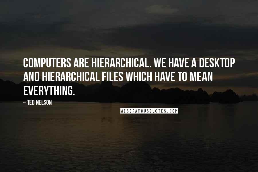 Ted Nelson Quotes: Computers are hierarchical. We have a desktop and hierarchical files which have to mean everything.