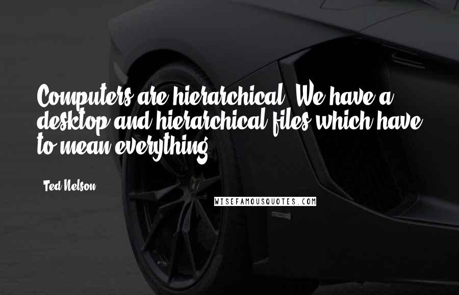 Ted Nelson Quotes: Computers are hierarchical. We have a desktop and hierarchical files which have to mean everything.