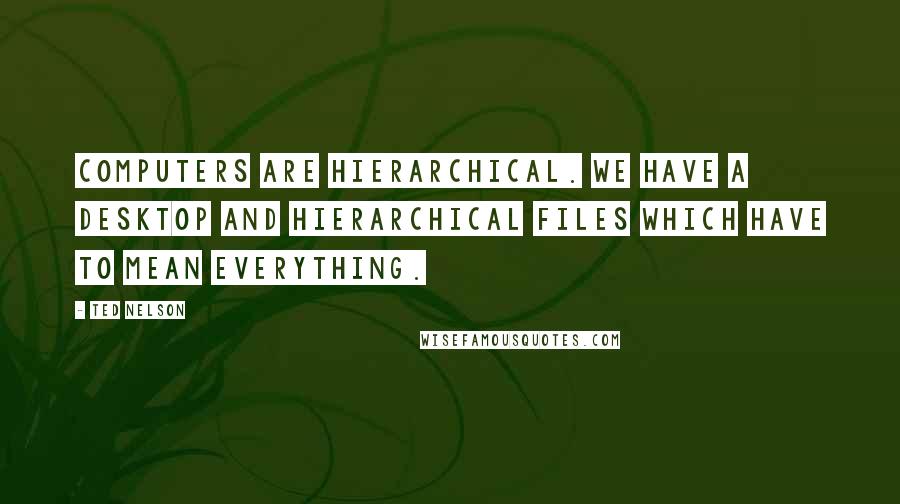 Ted Nelson Quotes: Computers are hierarchical. We have a desktop and hierarchical files which have to mean everything.