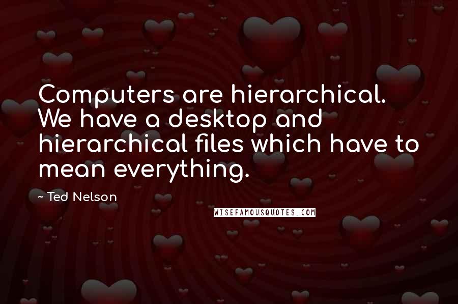 Ted Nelson Quotes: Computers are hierarchical. We have a desktop and hierarchical files which have to mean everything.