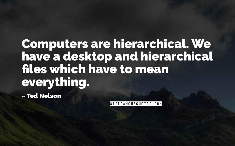 Ted Nelson Quotes: Computers are hierarchical. We have a desktop and hierarchical files which have to mean everything.