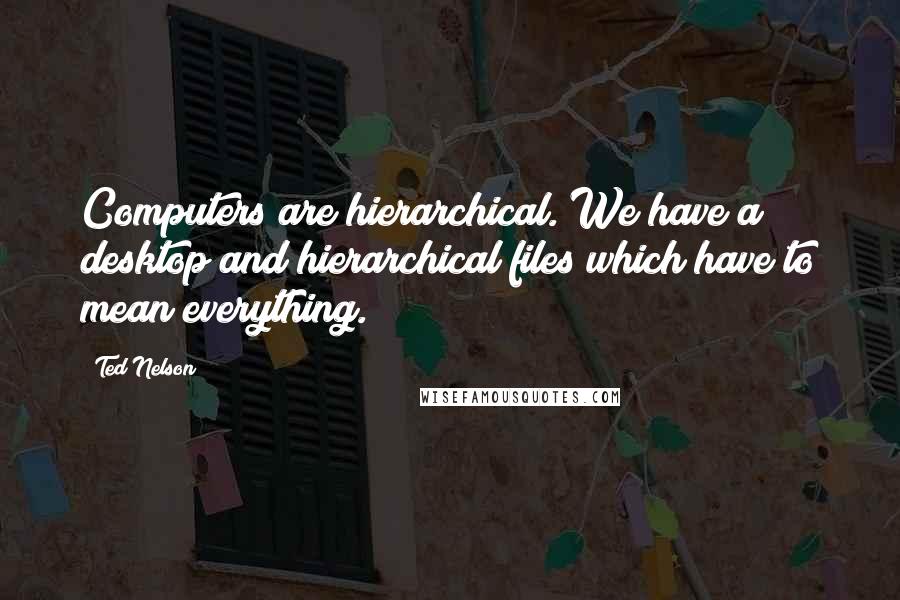 Ted Nelson Quotes: Computers are hierarchical. We have a desktop and hierarchical files which have to mean everything.