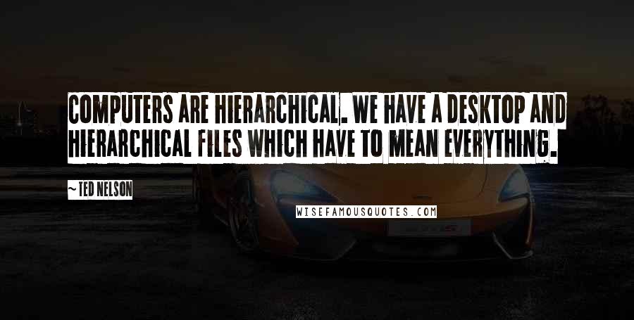 Ted Nelson Quotes: Computers are hierarchical. We have a desktop and hierarchical files which have to mean everything.