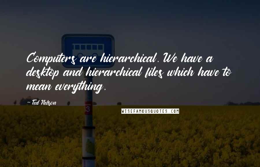 Ted Nelson Quotes: Computers are hierarchical. We have a desktop and hierarchical files which have to mean everything.