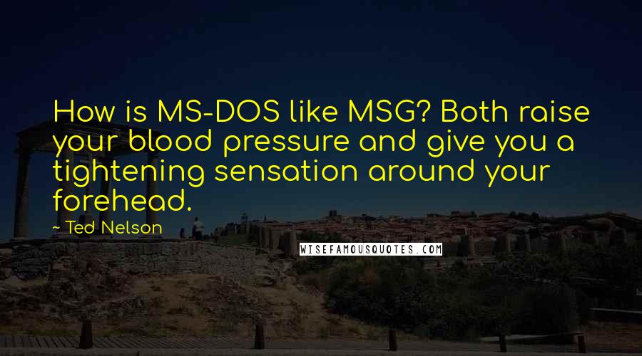 Ted Nelson Quotes: How is MS-DOS like MSG? Both raise your blood pressure and give you a tightening sensation around your forehead.